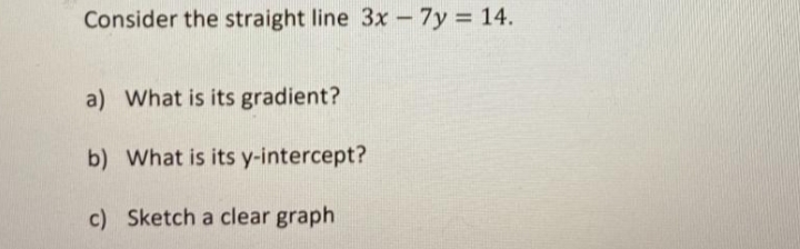 Consider the straight line 3x - 7y 14.
a) What is its gradient?
b) What is its y-intercept?
c) Sketch a clear graph
