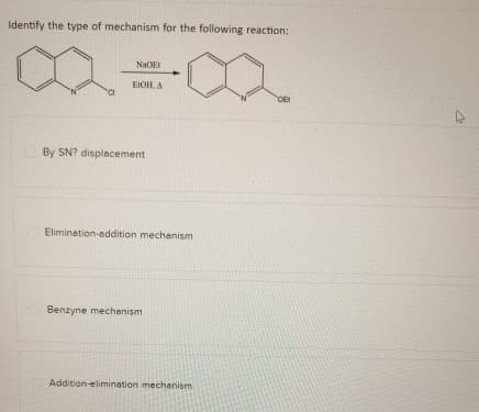 Identify the type of mechanism for the following reaction:
NaOEt
EIOHA
By SN? displacement
Elimination-addition mechanism
Benzyne mechanism
Addition-elimination mechanism
CE