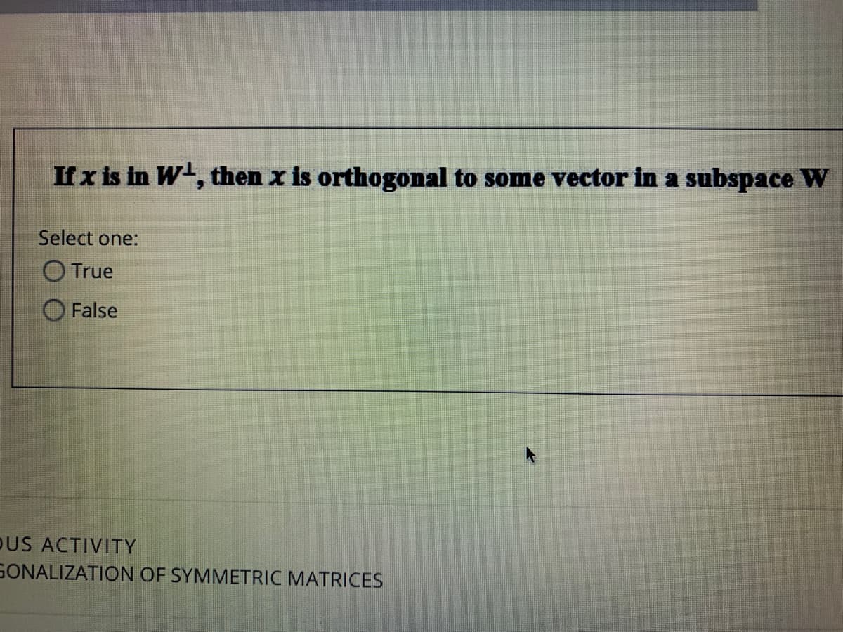 If x is in W', then x is orthogonal to some vector in a subspace W
Select one:
O True
False
DUS ACTIVITY
GONALIZATION OF SYMMETRIC MATRICES
