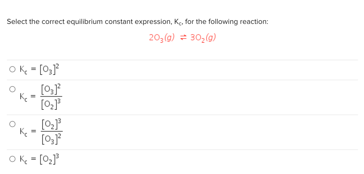 Select the correct equilibrium constant expression, Kc, for the following reaction:
203(g) 30₂(g)
O Kc = [03]²
[03]²
[0₂]³
=
[0₂]³
[03]²
OK₁ = [0₂]³
Кс
=