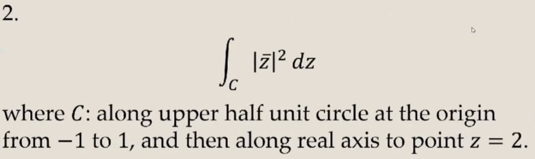 2.
S. 171² dz
C
where C: along upper half unit circle at the origin
from 1 to 1, and then along real axis to point z = 2.
-