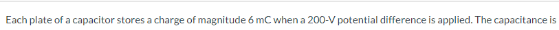 Each plate of a capacitor stores a charge of magnitude 6 mC when a 200-V potential difference is applied. The capacitance is