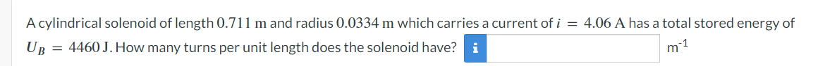 A cylindrical solenoid of length 0.711 m and radius 0.0334 m which carries a current of i = 4.06 A has a total stored energy of
UB
=
4460 J. How many turns per unit length does the solenoid have? i
m-1