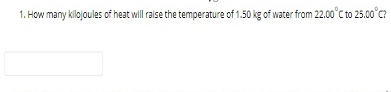 1. How many kilojoules of heat will raise the temperature of 1.50 kg of water from 22.00°C to 25.00°C?
