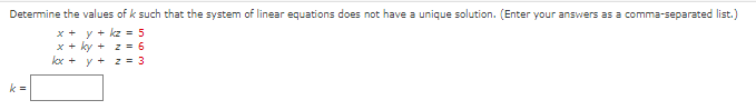 Determine the values of k such that the system of linear equations does not have a unique solution. (Enter your answers as a comma-separated list.)
x + y + kz = 5
x + ky +
2=6
kx + y +
2 = 3
k=