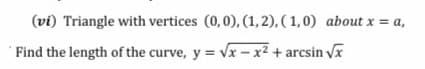 (vi) Triangle with vertices (0,0), (1,2), ( 1,0) about x = a,
'Find the length of the curve, y = vx -x² + arcsin Vx
