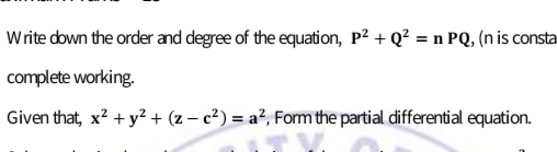 Write down the order and degree of the equation, p2 + Q² = n PQ, (n is consta
complete working.
Given that, x? + y? + (z – c²) = a², Fom the partial differential equation.

