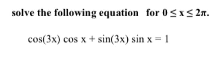 solve the following equation for 0≤x≤ 2n.
cos(3x) cos x + sin(3x) sin x = 1