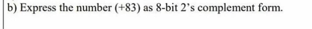 b) Express the number (+83) as 8-bit 2's complement form.
