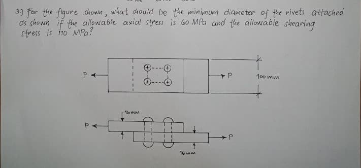 3) for the fiqure showin, what should be the minimum diameter of the wivets attached
as shown if the allowable axial stress is Go MPa and the allowable shearing
stress is i10 MPa?
100 mm
1omm
16 mm
