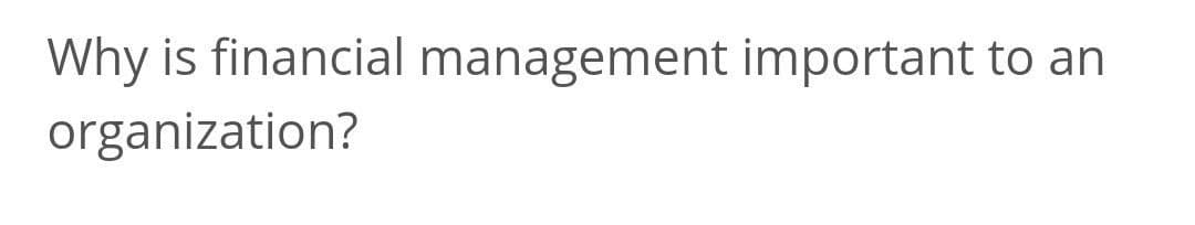 Why is financial management important to an
organization?
