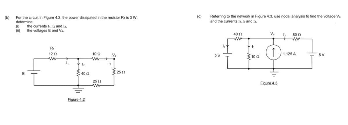 (b)
For the circuit in Figure 4.2, the power dissipated in the resistor R₁ is 3 W,
determine
(i)
(ii)
E
the currents I₁, I2 and 13,
the voltages E and Va.
R₁
12 Ω
www
1₁
1₂
340 Ω 2
Figure 4.2
10 52
ww
25 2
ww
h
V₂
325 Ω
(c)
Referring to the network in Figure 4.3, use nodal analysis to find the voltage Va
and the currents 11, 12 and 13.
Is 80 Ω
www
ww
1₂
·¤‡9- }·
↑
5 V
310 Ω
2V
1₁
40 02
Ω
V₂
Figure 4.3
1.125 A