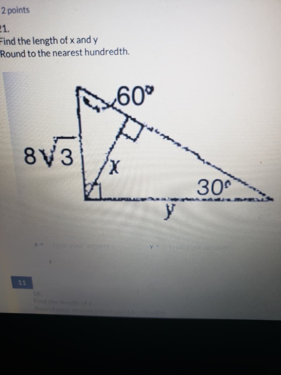 2 points
21.
Find the length of x and y
Round to the nearest hundredth.
,60®
8V3
X,
30
type your answer
ypeyour arsiver
11
18
Find the lengthof
Round youra
