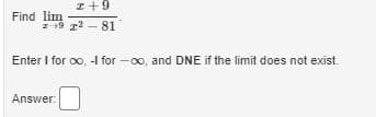 I+9
Find lim
-9 r2 - 81
Enter I for oo, -I for -0o, and DNE if the limit does not exist.
Answer:
