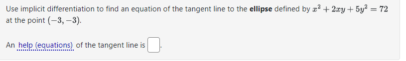 Use implicit differentiation to find an equation of the tangent line to the ellipse defined by x² + 2xy + 5y² = 72
at the point (-3,-3).
An help (equations) of the tangent line is