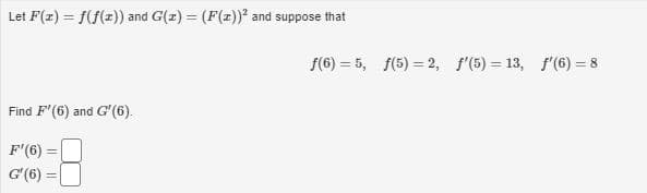 Let F(2) = f(f(z)) and G(z) = (F(z))* and suppose that
f(6) = 5, f(5) = 2, f'(5) = 13, f'(6) = 8
%3D
Find F'(6).
and
G'(6).
F'(6) =
G'(6) =
