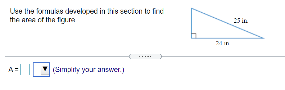 Use the formulas developed in this section to find
the area of the figure.
25 in.
24 in.
.....
A =
V (Simplify your answer.)
