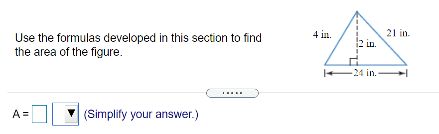 4 in.
21 in.
Use the formulas developed in this section to find
the area of the figure.
|2 in.
24 in. -
.....
A =
(Simplify your answer.)
