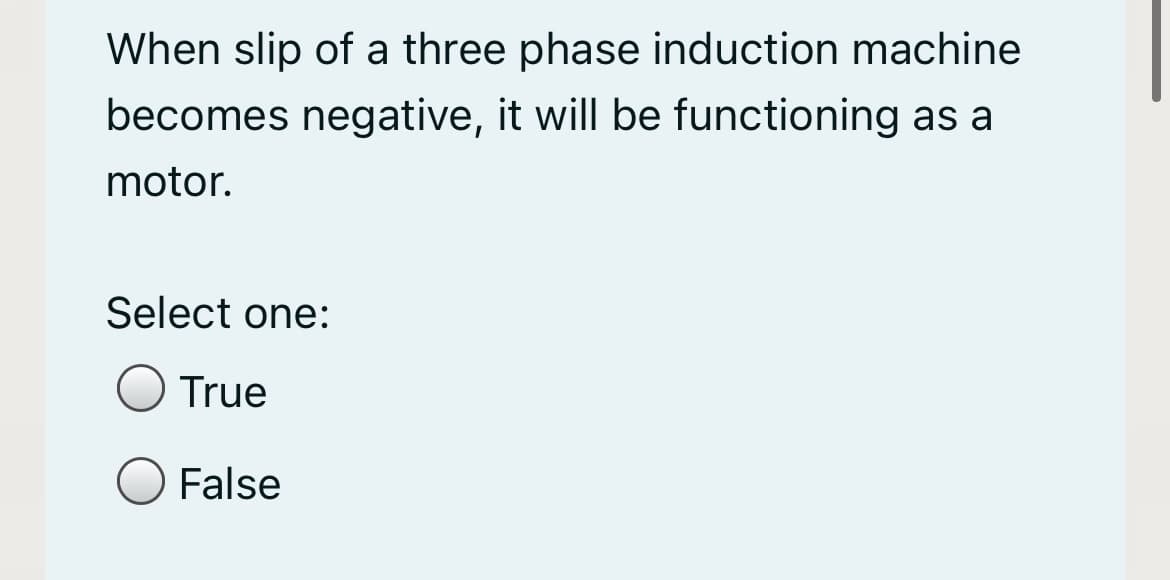 When slip of a three phase induction machine
becomes negative, it will be functioning as a
motor.
Select one:
True
False
