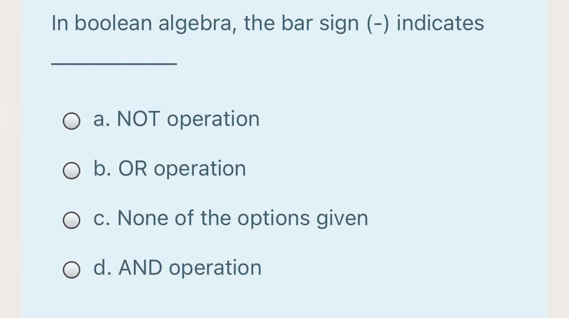 In boolean algebra, the bar sign (-) indicates
O a. NOT operation
O b. OR operation
O c. None of the options given
O d. AND operation
