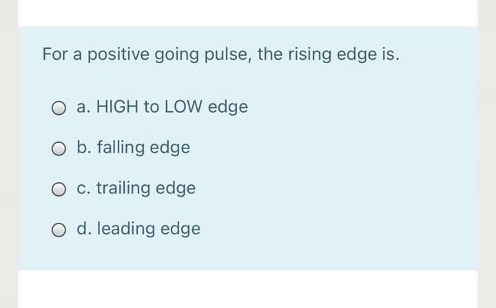 For a positive going pulse, the rising edge is.
O a. HIGH to LOW edge
O b. falling edge
O c. trailing edge
O d. leading edge
