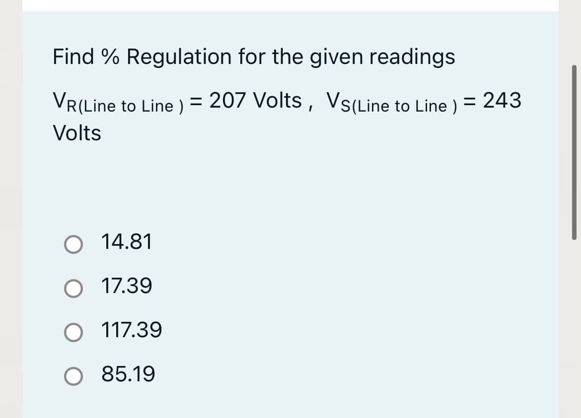 Find % Regulation for the given readings
VR(Line to Line ) = 207 Volts, VS(Line to Line ) = 243
Volts
O 14.81
O 17.39
O 117.39
O 85.19
