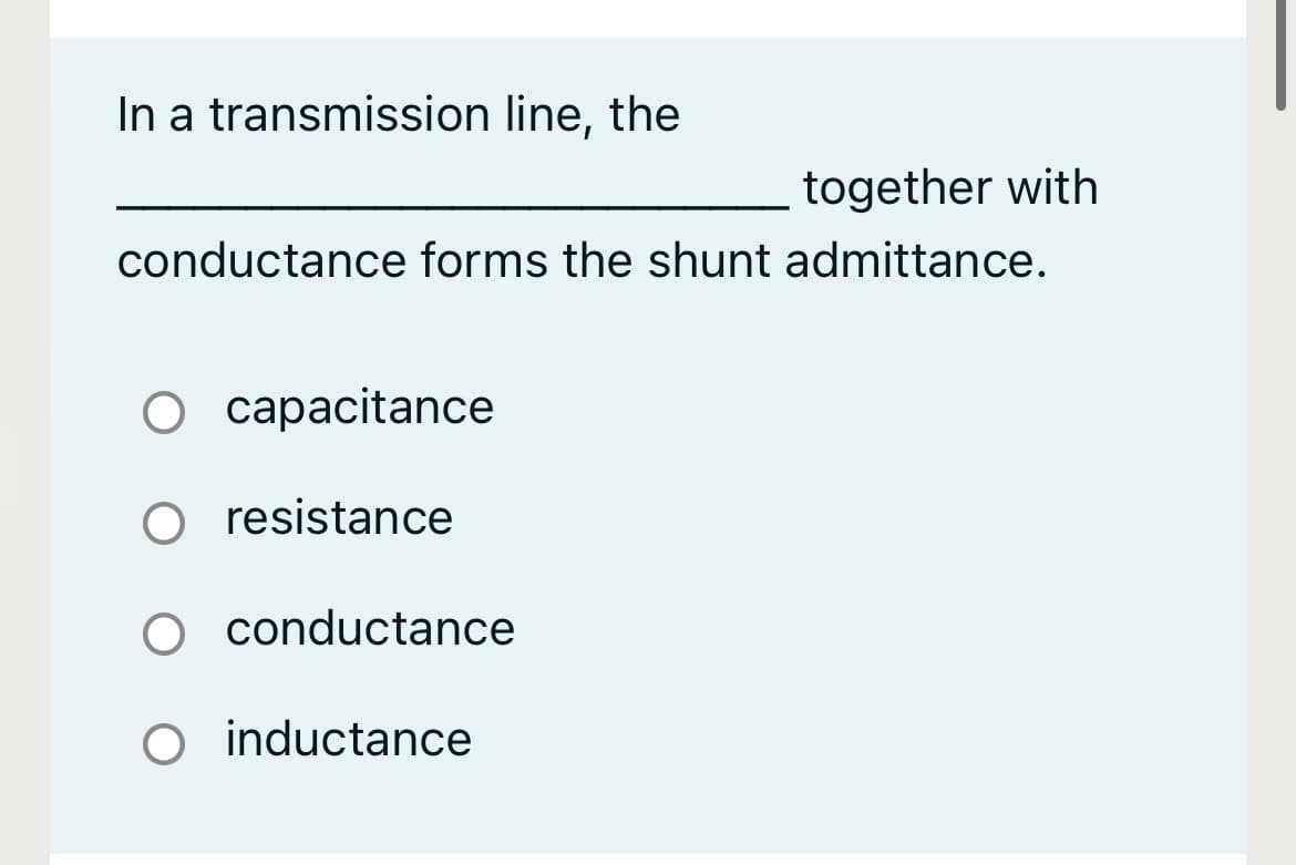 In a transmission line, the
together with
conductance forms the shunt admittance.
O capacitance
O resistance
conductance
O inductance
