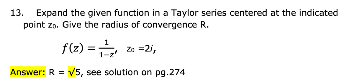 13.
Expand the given function in a Taylor series centered at the indicated
point zo. Give the radius of convergence R.
f (z) =
1-z'
, zo =21,
Answer: R = V5, see solution on pg.274
