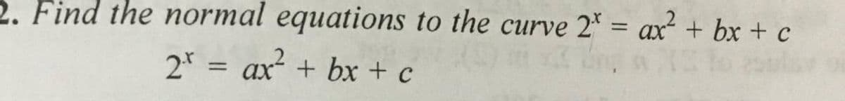 2. Find the normal equations to the curve 2* = ax + bx + c
%3D
2 = ax+ bx + c
