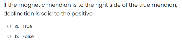 If the magnetic meridian is to the right side of the true meridian,
declination is said to the positive.
O a. True
O b. False