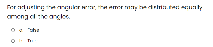 For adjusting the angular error, the error may be distributed equally
among all the angles.
O a. False
O b. True