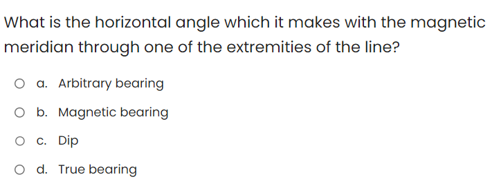 What is the horizontal angle which it makes with the magnetic
meridian through one of the extremities of the line?
O a. Arbitrary bearing
O b. Magnetic bearing
O C. Dip
O d. True bearing