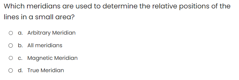 Which meridians are used to determine the relative positions of the
lines in a small area?
O a. Arbitrary Meridian
O b. All meridians
O c. Magnetic Meridian
O d. True Meridian