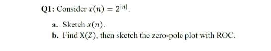 Q1: Consider x(n) = 2nl.
a. Sketch x(n).
b. l'ind X(Z), then sketch the zero-pole plot with ROC.
