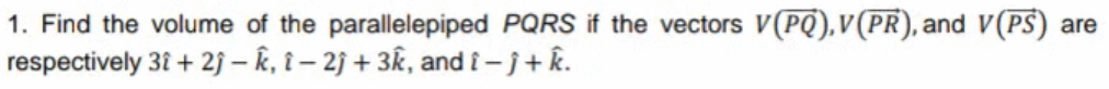 1. Find the volume of the parallelepiped PQRS if the vectors V(PQ),v(PR), and V(PS) are
respectively 3î + 2j – k, î – 2j + 3k, and i-j+ k.
