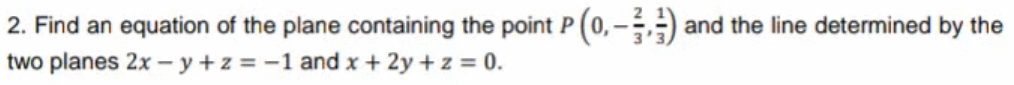 2. Find an equation of the plane containing the point P (0,-) and the line determined by the
two planes 2x – y +z = -1 and x + 2y + z = 0.
