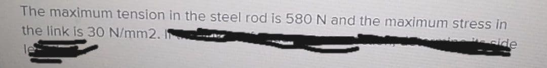 The maximum tension in the steel rod is 580 N and the maximum stress in
the link is 30 N/mm2. I
side
le
