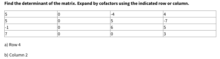 Find the determinant of the matrix. Expand by cofactors using the indicated row or column.
5
5
|-4
5
4
|-7
|-1
6
5
7
a) Row 4
b) Column 2
3.
