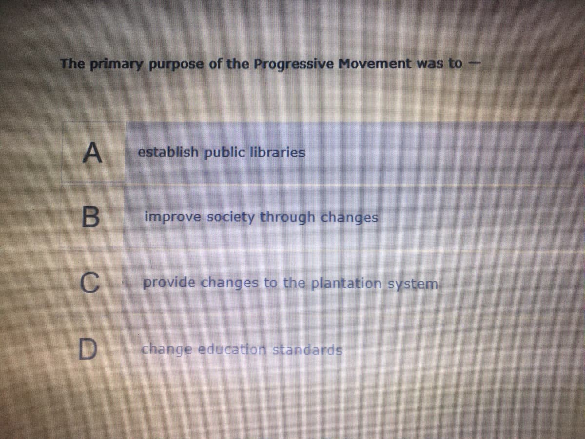 The primary purpose of the Progressive Movement was to
establish public libraries
improve society through changes
provide changes to the plantation system
change education standards
BCD
