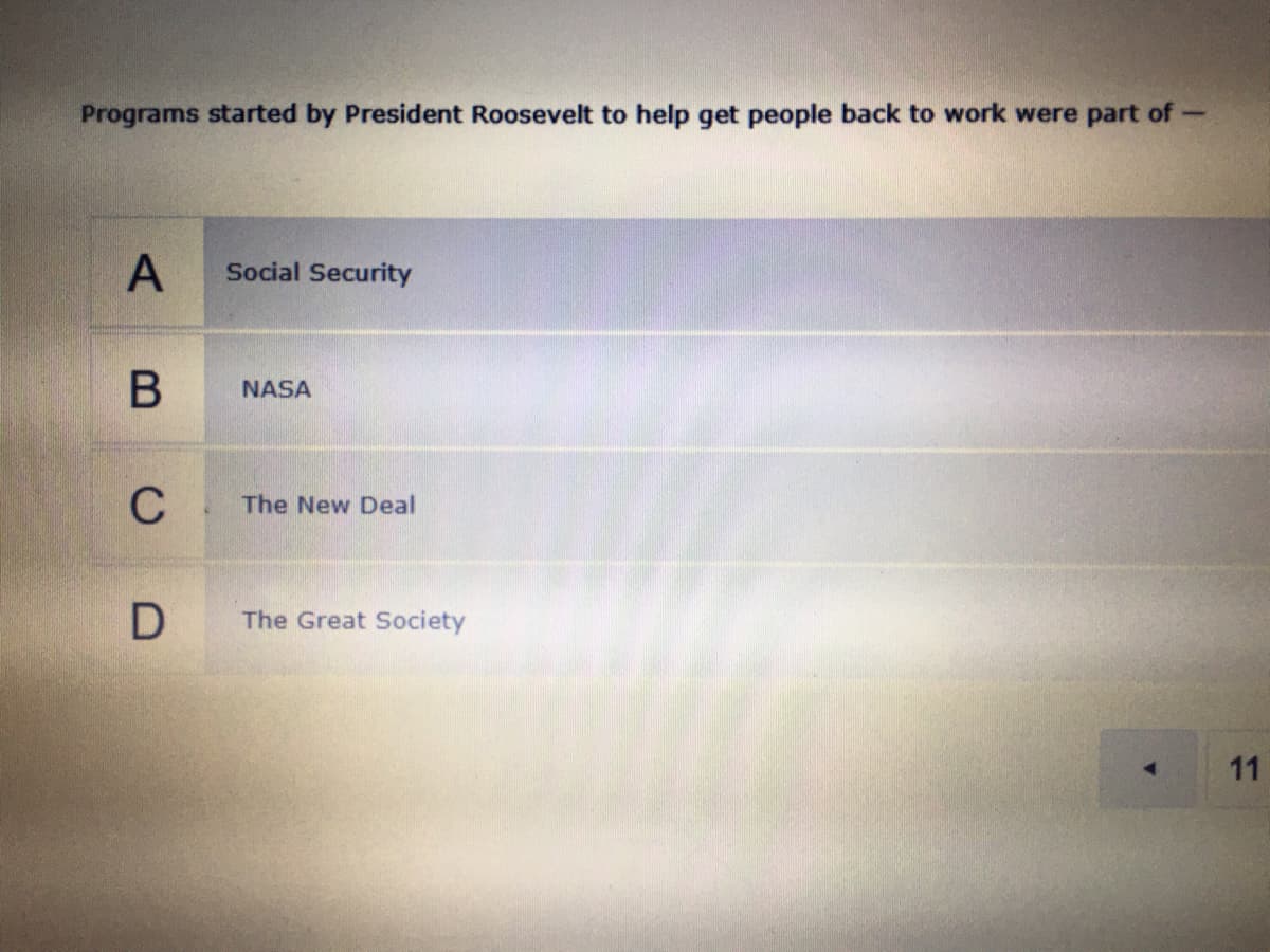 Programs started by President Roosevelt to help get people back to work were part of
Social Security
NASA
C
The New Deal
The Great Society
11
A,
