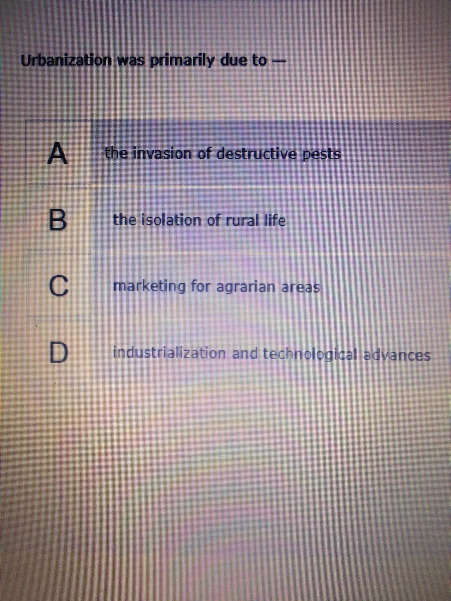 Urbanization was primarily due to
the invasion of destructive pests
the isolation of rural life
C
marketing for agrarian areas
industrialization and technological advances
A,
