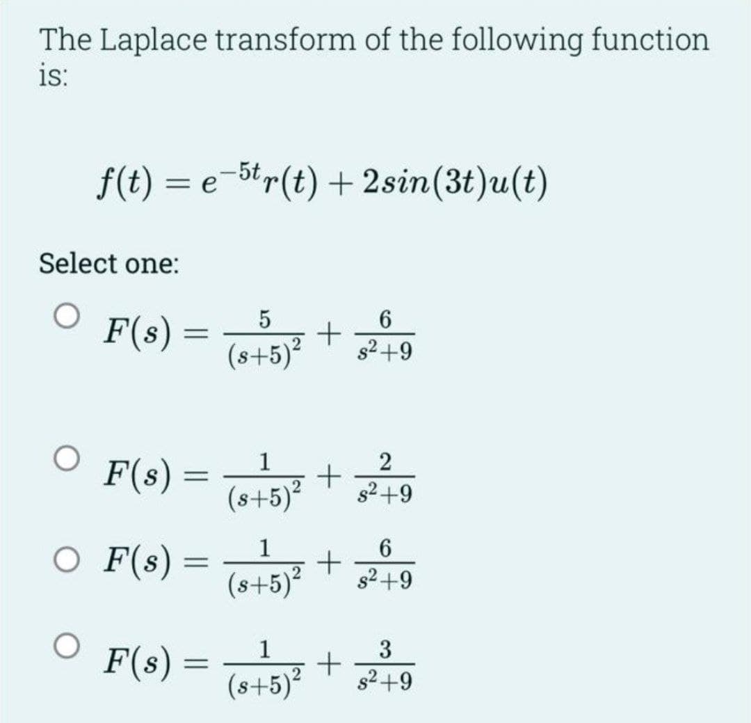 The Laplace transform of the following function
is:
f(t) = e-5tr(t) + 2sin(3t)u(t)
Select one:
O
○
F(s) =
O F(s):
=
F(s) =
5
(8+5)²
1
(s+5)²
1
(s+5)²
1
F(s) = (s+5) ²
+
+
+
+
6
s²+9
2
s²+9
6
s²+9
3
s²+9