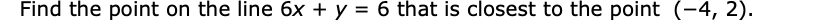 Find the point on the line 6x + y = 6 that is closest to the point (-4, 2).
