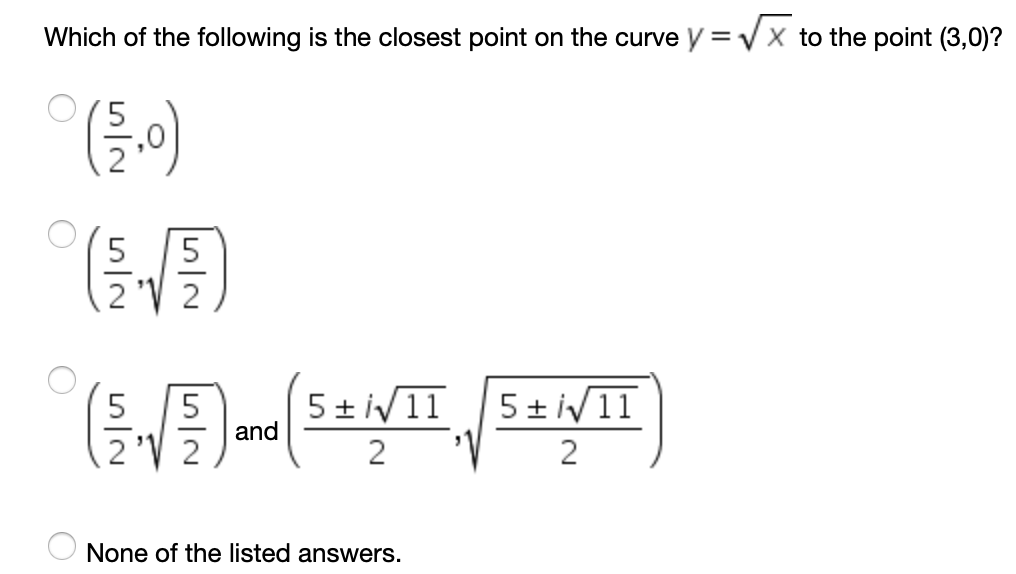 Which of the following is the closest point on the curve y = V X to the point (3,0)?
°(들이)
5
2 'V 2
5 + iV11
and
5 + iV11
2 'V 2
2
None of the listed answers.
