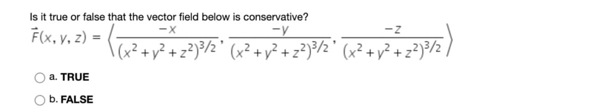 Is it true or false that the vector field below is conservative?
-y
-z
F(x, y, z)
(x² + y? + z?)³/2° (x² +y² + z?)³/2° (x² + y² +z?)}/2
+z°
O a. TRUE
b. FALSE
