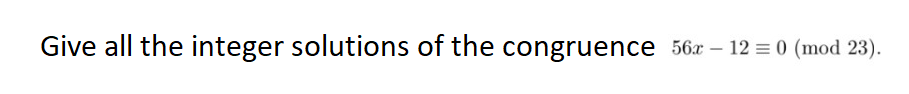 Give all the integer solutions of the congruence 56x - 12 = 0 (mod 23).