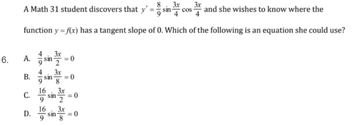 A Math 31 student discovers that y' = sin cos * and she wishes to know where the
3x
function y = A(x) has a tangent slope of 0. Which of the following is an equation she could use?
3x
A.
3x
= 0
9 sin
16
C.
sin=0
3x
16
D.
sin
9
3x
= 0
B.
6.
