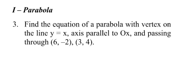 I- Parabola
3. Find the equation of a parabola with vertex on
the line y = x, axis parallel to Ox, and passing
through (6, –2), (3, 4).
