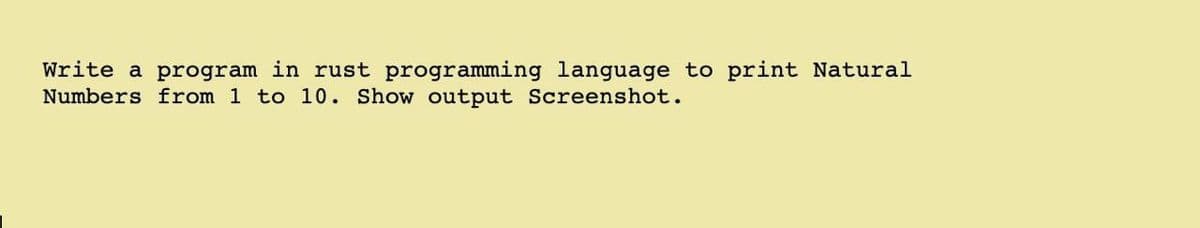 Write a program in rust programming language to print Natural
Numbers from 1 to 10. Show output Screenshot.
