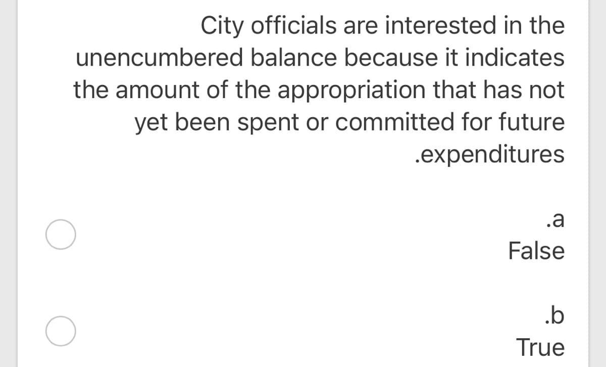 City officials are interested in the
unencumbered balance because it indicates
the amount of the appropriation that has not
yet been spent or committed for future
.expenditures
.a
False
.b
True
